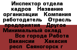 Инспектор отдела кадров › Название организации ­ Компания-работодатель › Отрасль предприятия ­ Другое › Минимальный оклад ­ 22 000 - Все города Работа » Вакансии   . Хакасия респ.,Саяногорск г.